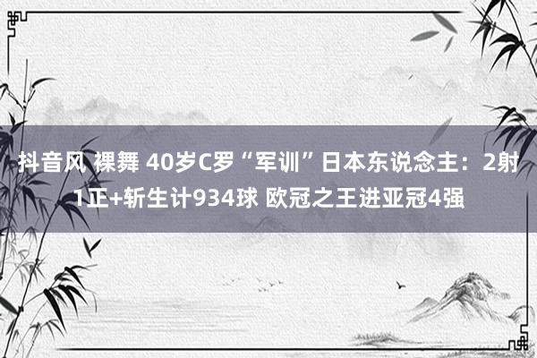 抖音风 裸舞 40岁C罗“军训”日本东说念主：2射1正+斩生计934球 欧冠之王进亚冠4强