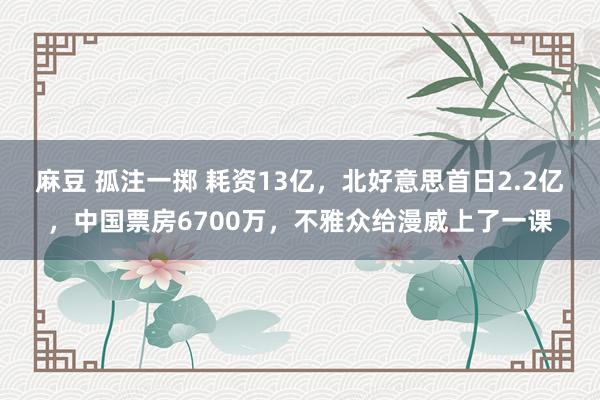 麻豆 孤注一掷 耗资13亿，北好意思首日2.2亿，中国票房6700万，不雅众给漫威上了一课