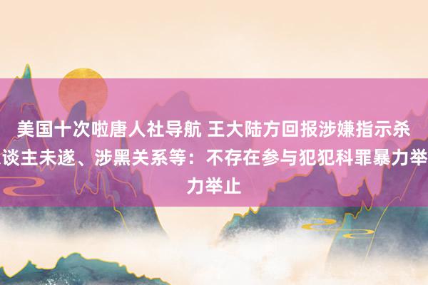 美国十次啦唐人社导航 王大陆方回报涉嫌指示杀东谈主未遂、涉黑关系等：不存在参与犯犯科罪暴力举止