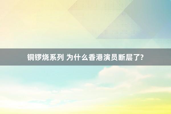 铜锣烧系列 为什么香港演员断层了?