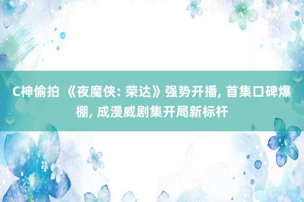 C神偷拍 《夜魔侠: 荣达》强势开播， 首集口碑爆棚， 成漫威剧集开局新标杆