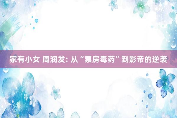 家有小女 周润发: 从“票房毒药”到影帝的逆袭