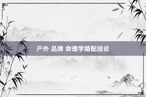 户外 品牌 命理学婚配结论