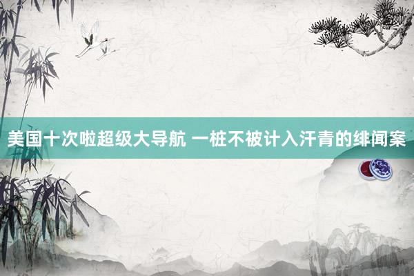 美国十次啦超级大导航 一桩不被计入汗青的绯闻案
