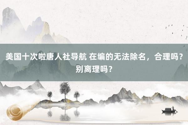 美国十次啦唐人社导航 在编的无法除名，合理吗？别离理吗？