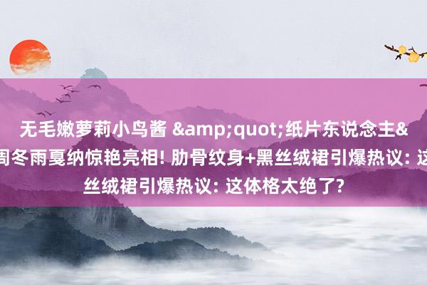 无毛嫩萝莉小鸟酱 &quot;纸片东说念主&quot;周冬雨戛纳惊艳亮相! 肋骨纹身+黑丝绒裙引爆热议: 这体格太绝了?