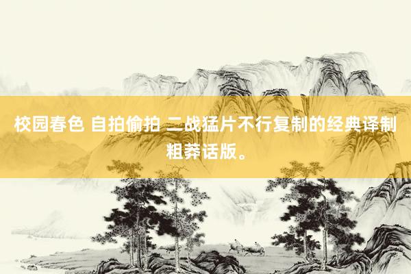 校园春色 自拍偷拍 二战猛片不行复制的经典译制粗莽话版。