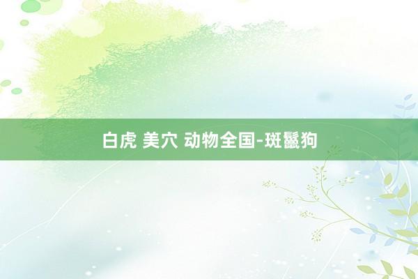 白虎 美穴 动物全国-斑鬣狗