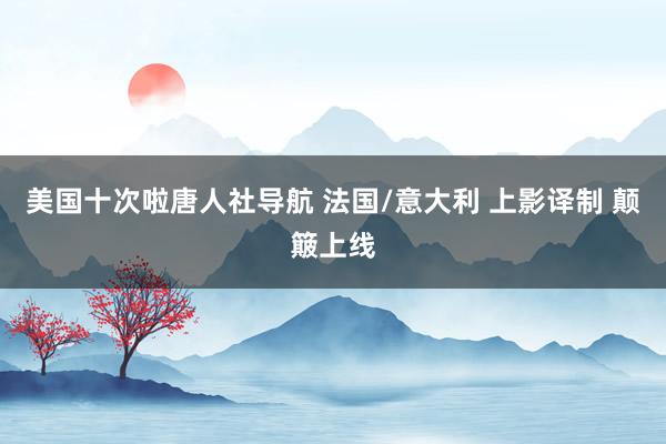 美国十次啦唐人社导航 法国/意大利 上影译制 颠簸上线