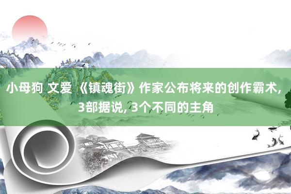小母狗 文爱 《镇魂街》作家公布将来的创作霸术， 3部据说， 3个不同的主角