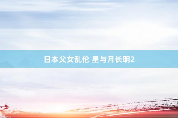 日本父女乱伦 星与月长明2