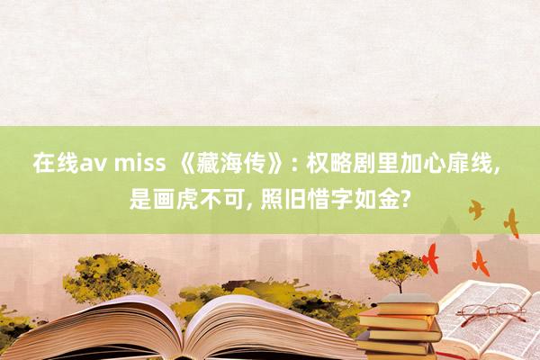 在线av miss 《藏海传》: 权略剧里加心扉线， 是画虎不可， 照旧惜字如金?