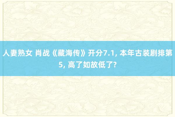人妻熟女 肖战《藏海传》开分7.1， 本年古装剧排第5， 高了如故低了?