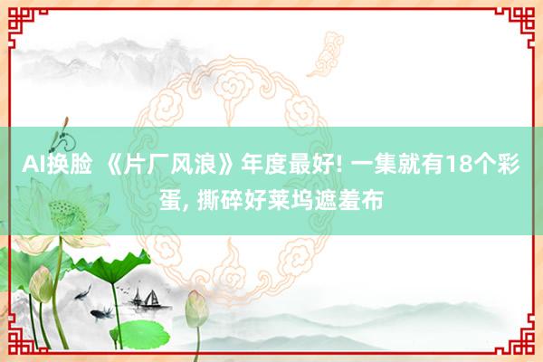 AI换脸 《片厂风浪》年度最好! 一集就有18个彩蛋， 撕碎好莱坞遮羞布
