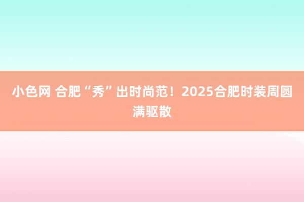小色网 合肥“秀”出时尚范！2025合肥时装周圆满驱散