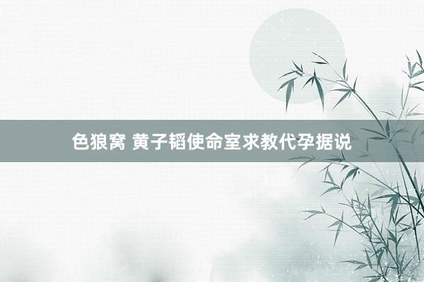 色狼窝 黄子韬使命室求教代孕据说