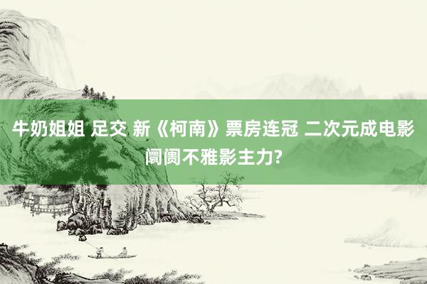 牛奶姐姐 足交 新《柯南》票房连冠 二次元成电影阛阓不雅影主力?
