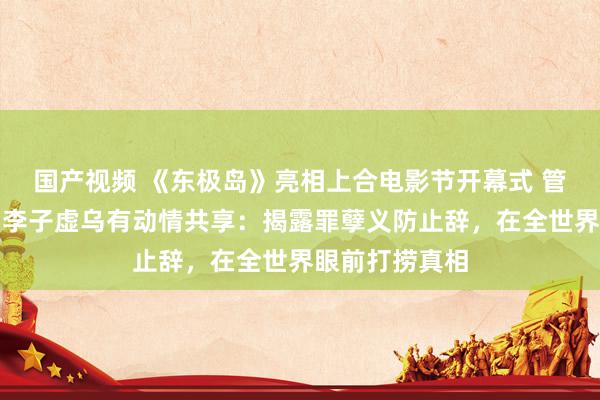 国产视频 《东极岛》亮相上合电影节开幕式 管虎、费振翔、李子虚乌有动情共享：揭露罪孽义防止辞，在全世界眼前打捞真相